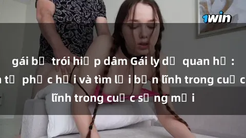 gái bị trói hiếp dâm Gái ly dị quan hệ: Hành trình tự phục hồi và tìm lại bản lĩnh trong cuộc sống mới