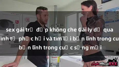 sex gái trẻ đẹp không che Gái ly dị quan hệ: Hành trình tự phục hồi và tìm lại bản lĩnh trong cuộc sống mới