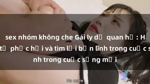 sex nhóm không che Gái ly dị quan hệ: Hành trình tự phục hồi và tìm lại bản lĩnh trong cuộc sống mới