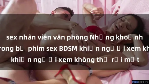 sex nhân viên văn phòng Những khoảnh khắc hấp dẫn trong bộ phim sex BDSM khiến người xem không thể rời mắt