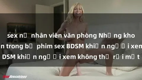 sex nữ nhân viên văn phòng Những khoảnh khắc hấp dẫn trong bộ phim sex BDSM khiến người xem không thể rời mắt