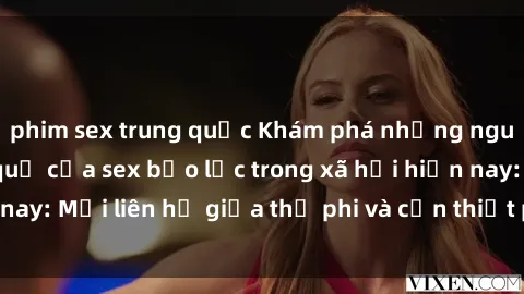 phim sex trung quốc Khám phá những nguyên nhân và hậu quả của sex bạo lực trong xã hội hiện nay: Mối liên hệ giữa thị phi và cần thiết phải ngăn chặn.