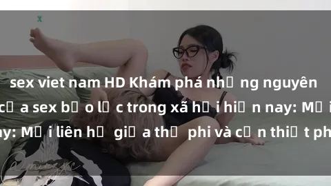 sex viet nam HD Khám phá những nguyên nhân và hậu quả của sex bạo lực trong xã hội hiện nay: Mối liên hệ giữa thị phi và cần thiết phải ngăn chặn.