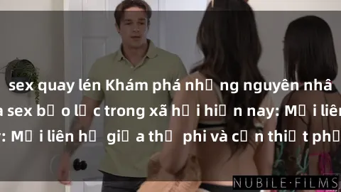 sex quay lén Khám phá những nguyên nhân và hậu quả của sex bạo lực trong xã hội hiện nay: Mối liên hệ giữa thị phi và cần thiết phải ngăn chặn.