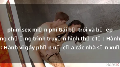 phim sex miễn phí Gái bị trói và bị ép buộc làm tình trong chương trình truyền hình thực tế: Hành vi gây phẫn nộ của các nhà sản xuất và người xem.