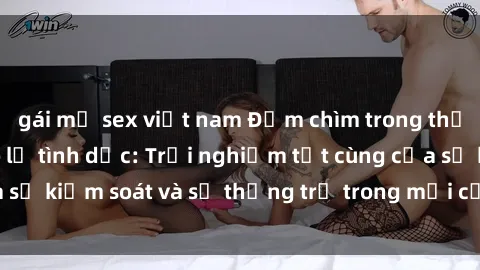 gái mỹ sex việt nam Đắm chìm trong thế giới phim sex nô lệ tình dục: Trải nghiệm tột cùng của sự kiểm soát và sự thống trị trong mỗi cảnh quay mãnh liệt