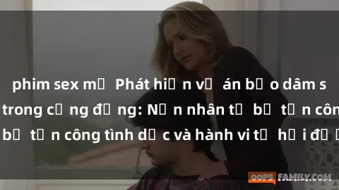 phim sex mỹ Phát hiện vụ án bạo dâm sex gây chấn động trong cộng đồng: Nạn nhân tố bị tấn công tình dục và hành vi tệ hại được tiết lộ