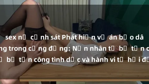 sex nữ cảnh sát Phát hiện vụ án bạo dâm sex gây chấn động trong cộng đồng: Nạn nhân tố bị tấn công tình dục và hành vi tệ hại được tiết lộ