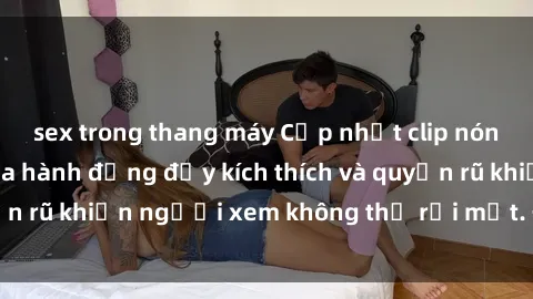 sex trong thang máy Cập nhật clip nóng BDSM: Những pha hành động đầy kích thích và quyến rũ khiến người xem không thể rời mắt. Đừng bỏ lỡ!