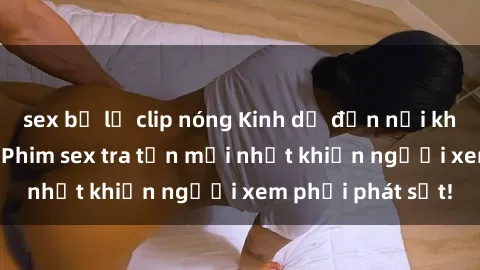 sex bị lộ clip nóng Kinh dị đến nỗi không thể tin nổi: Phim sex tra tấn mới nhất khiến người xem phải phát sốt!