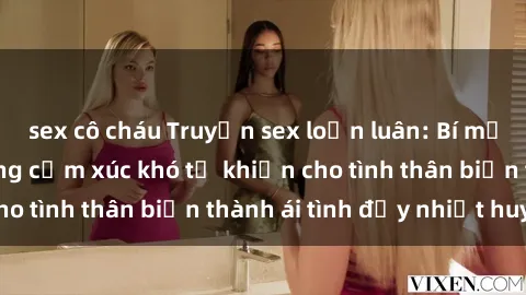 sex cô cháu Truyện sex loạn luân: Bí mật gia đình và những cảm xúc khó tả khiến cho tình thân biến thành ái tình đầy nhiệt huyết