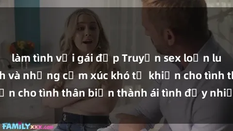 làm tình với gái đẹp Truyện sex loạn luân: Bí mật gia đình và những cảm xúc khó tả khiến cho tình thân biến thành ái tình đầy nhiệt huyết