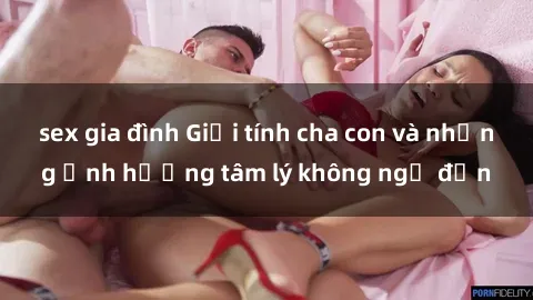 sex gia đình Giới tính cha con và những ảnh hưởng tâm lý không ngờ đến