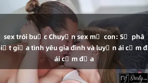 sex trói buộc Chuyện sex mẹ con: Sự phân biệt giữa tình yêu gia đình và luyến ái cấm địa