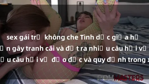 sex gái trẻ không che Tình dục giữa họ hàng: Những sự kiện gây tranh cãi và đặt ra nhiều câu hỏi về đạo đức và quy định trong xã hội.