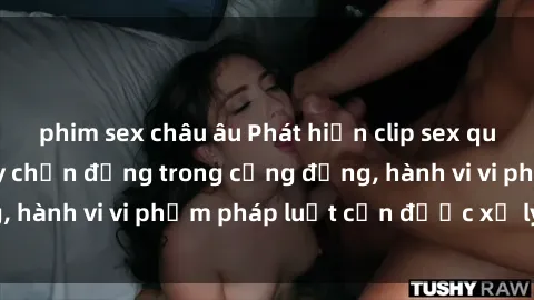 phim sex châu âu Phát hiện clip sex quay lén: Sự việc gây chấn động trong cộng đồng, hành vi vi phạm pháp luật cần được xử lý nghiêm