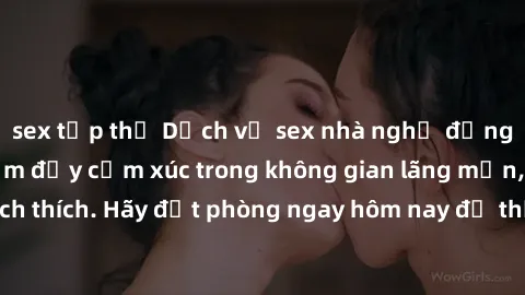 sex tập thể Dịch vụ sex nhà nghỉ đẳng cấp: Trải nghiệm đầy cảm xúc trong không gian lãng mạn, đầy kích thích. Hãy đặt phòng ngay hôm nay để thỏa mãn khát khao của bạn!
