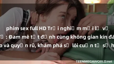 phim sex full HD Trải nghiệm mới lạ với sex phòng thay đồ: Đam mê tột đỉnh cùng không gian kín đáo và quyến rũ, khám phá sự lôi cuốn từ sự hấp dẫn của nơi này.