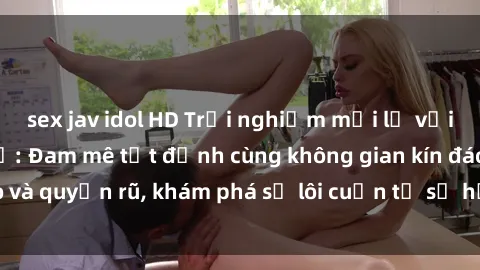 sex jav idol HD Trải nghiệm mới lạ với sex phòng thay đồ: Đam mê tột đỉnh cùng không gian kín đáo và quyến rũ, khám phá sự lôi cuốn từ sự hấp dẫn của nơi này.