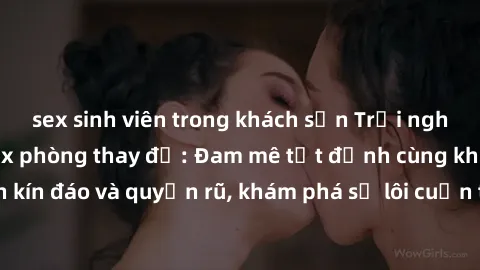 sex sinh viên trong khách sạn Trải nghiệm mới lạ với sex phòng thay đồ: Đam mê tột đỉnh cùng không gian kín đáo và quyến rũ, khám phá sự lôi cuốn từ sự hấp dẫn của nơi này.