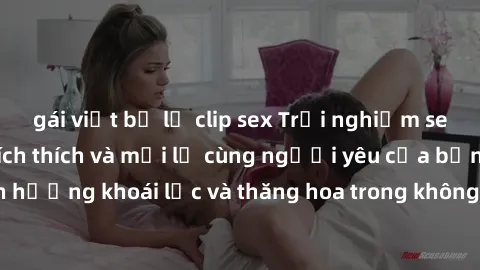 gái việt bị lộ clip sex Trải nghiệm sex phòng tắm đầy kích thích và mới lạ cùng người yêu của bạn! Tận hưởng khoái lạc và thăng hoa trong không gian tắm ấm áp và gợi cảm.
