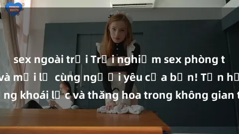 sex ngoài trời Trải nghiệm sex phòng tắm đầy kích thích và mới lạ cùng người yêu của bạn! Tận hưởng khoái lạc và thăng hoa trong không gian tắm ấm áp và gợi cảm.