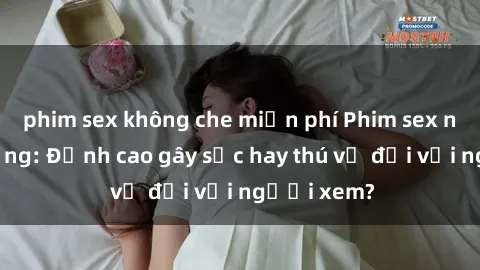 phim sex không che miễn phí Phim sex nơi công cộng: Đỉnh cao gây sốc hay thú vị đối với người xem?