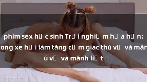 phim sex học sinh Trải nghiệm hứa hẹn: Sex trong xe hơi làm tăng cảm giác thú vị và mãnh liệt