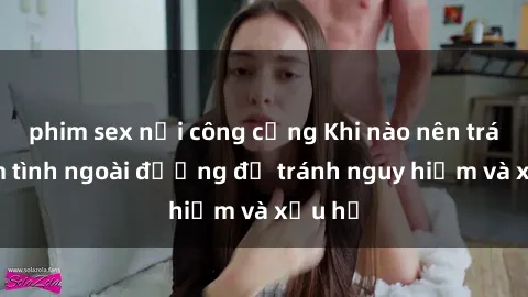 phim sex nơi công cộng Khi nào nên tránh làm tình ngoài đường để tránh nguy hiểm và xấu hổ