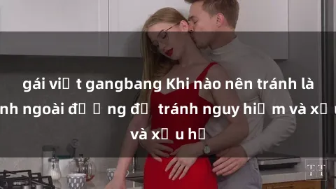 gái việt gangbang Khi nào nên tránh làm tình ngoài đường để tránh nguy hiểm và xấu hổ