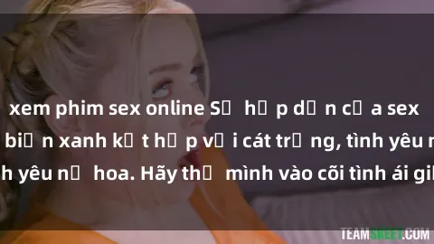 xem phim sex online Sự hấp dẫn của sex bãi biển: Khi sóng biển xanh kết hợp với cát trắng, tình yêu nở hoa. Hãy thả mình vào cõi tình ái giữa sóng biển!