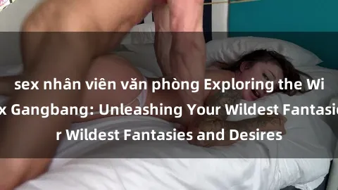 sex nhân viên văn phòng Exploring the Wild World of Sex Gangbang: Unleashing Your Wildest Fantasies and Desires