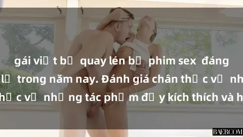 gái việt bị quay lén bộ phim sex  đáng xem không thể bỏ lỡ trong năm nay. Đánh giá chân thực về những tác phẩm đầy kích thích và hấp dẫn này.