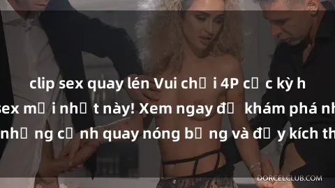 clip sex quay lén Vui chơi 4P cực kỳ hấp dẫn trong phim sex mới nhất này! Xem ngay để khám phá những cảnh quay nóng bỏng và đầy kích thích của bộ phim này!