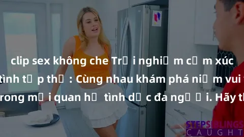 clip sex không che Trải nghiệm cảm xúc mới mẻ với làm tình tập thể: Cùng nhau khám phá niềm vui và sự mãnh liệt trong mối quan hệ tình dục đa người. Hãy thử ngay để biết cảm giác thú vị này!