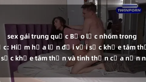 sex gái trung quốc Bạo lực nhóm trong các hành vi tình dục: Hiểm họa lớn đối với sức khỏe tâm thần và tinh thần của nạn nhân.