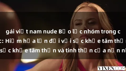 gái việt nam nude Bạo lực nhóm trong các hành vi tình dục: Hiểm họa lớn đối với sức khỏe tâm thần và tinh thần của nạn nhân.