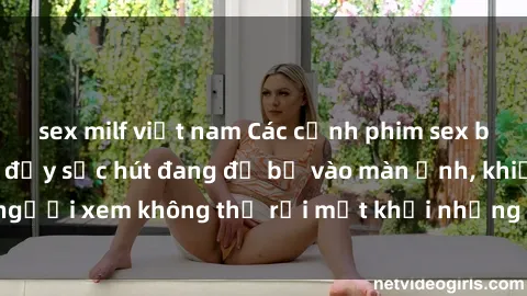 sex milf việt nam Các cảnh phim sex bukkake hấp dẫn và đầy sức hút đang đổ bộ vào màn ảnh, khiến người xem không thể rời mắt khỏi những cảnh quay đầy kích thích.