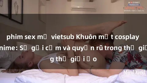 phim sex mỹ vietsub Khuôn mặt cosplay sex anime: Sự gợi cảm và quyến rũ trong thế giới ảo