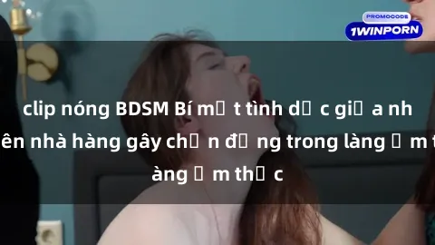 clip nóng BDSM Bí mật tình dục giữa nhân viên nhà hàng gây chấn động trong làng ẩm thực