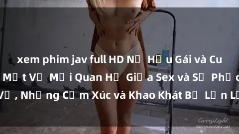 xem phim jav full HD Nữ Hầu Gái và Cuộc Sống Của Họ: Bí Mật Về Mối Quan Hệ Giữa Sex và Sự Phục Vụ, Những Cảm Xúc và Khao Khát Bị Lẫn Lộn Trong Lĩnh Vực Này.
