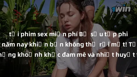 tải phim sex miễn phí Bộ sưu tập phim sex Mỹ hot nhất năm nay khiến bạn không thể rời mắt! Tận hưởng những khoảnh khắc đam mê và nhiệt huyết trong các tác phẩm nóng bỏng này!