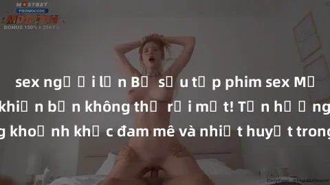 sex người lớn Bộ sưu tập phim sex Mỹ hot nhất năm nay khiến bạn không thể rời mắt! Tận hưởng những khoảnh khắc đam mê và nhiệt huyết trong các tác phẩm nóng bỏng này!