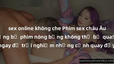 sex online không che Phim sex châu Âu đỉnh cao: Top những bộ phim nóng bỏng không thể bỏ qua! Xem ngay để trải nghiệm những cảnh quay đầy kích thích và cuồng nhiệt.