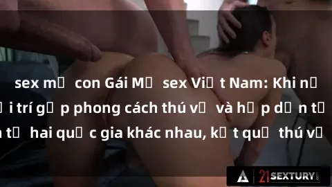sex mẹ con Gái Mỹ sex Việt Nam: Khi nền công nghiệp giải trí gặp phong cách thú vị và hấp dẫn từ hai quốc gia khác nhau, kết quả thú vị không thể bỏ qua.