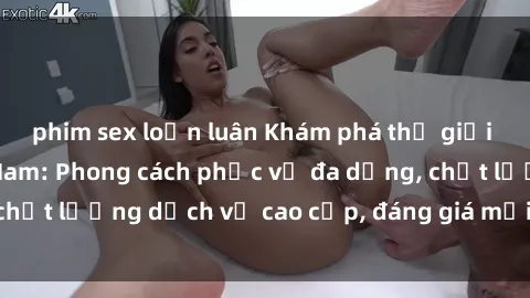 phim sex loạn luân Khám phá thế giới của gái gọi Việt Nam: Phong cách phục vụ đa dạng, chất lượng dịch vụ cao cấp, đáng giá mọi khoản chi phí