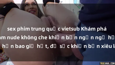 sex phim trung quốc vietsub Khám phá vẻ đẹp gái Việt Nam nude không che khiến bạn ngẩn ngơ hơn bao giờ hết, đủ sức khiến bạn xiêu lòng đến ngất ngây