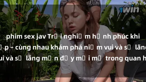 phim sex jav Trải nghiệm hạnh phúc khi làm tình với gái đẹp – cùng nhau khám phá niềm vui và sự lãng mạn đầy mới mẻ trong quan hệ của bạn.