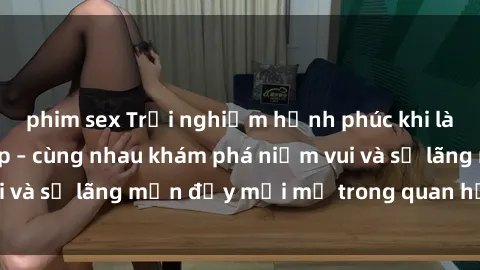 phim sex Trải nghiệm hạnh phúc khi làm tình với gái đẹp – cùng nhau khám phá niềm vui và sự lãng mạn đầy mới mẻ trong quan hệ của bạn.