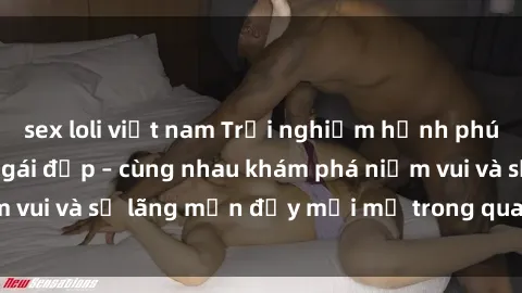 sex loli việt nam Trải nghiệm hạnh phúc khi làm tình với gái đẹp – cùng nhau khám phá niềm vui và sự lãng mạn đầy mới mẻ trong quan hệ của bạn.
